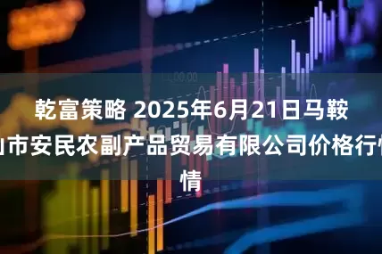 乾富策略 2025年6月21日马鞍山市安民农副产品贸易有限公司价格行情