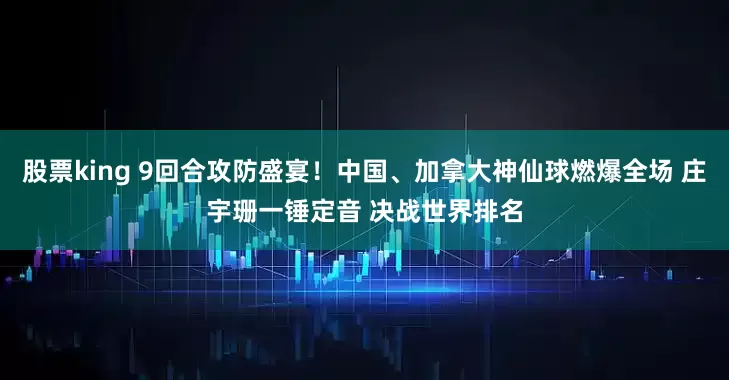 股票king 9回合攻防盛宴！中国、加拿大神仙球燃爆全场 庄宇珊一锤定音 决战世界排名