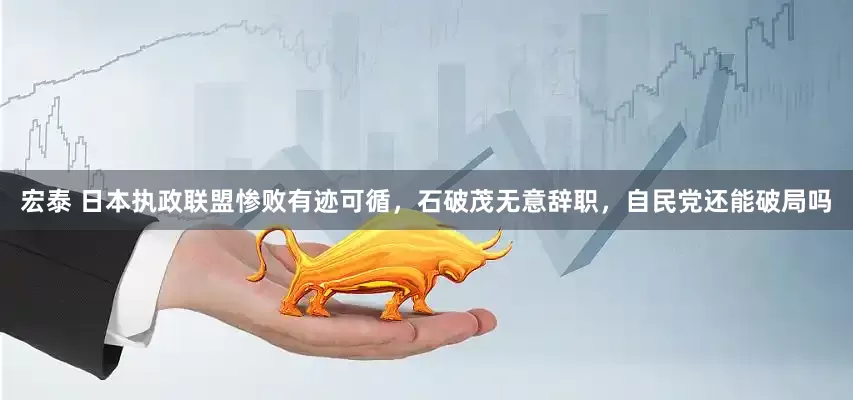 宏泰 日本执政联盟惨败有迹可循，石破茂无意辞职，自民党还能破局吗
