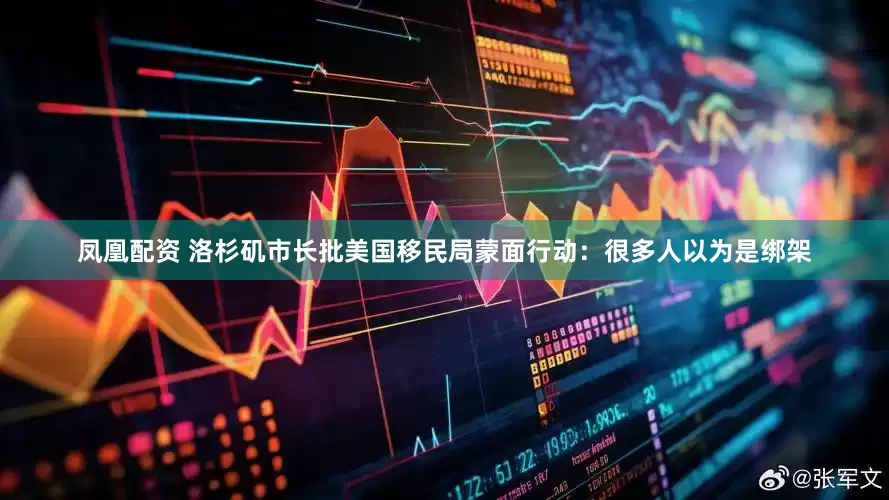 凤凰配资 洛杉矶市长批美国移民局蒙面行动：很多人以为是绑架
