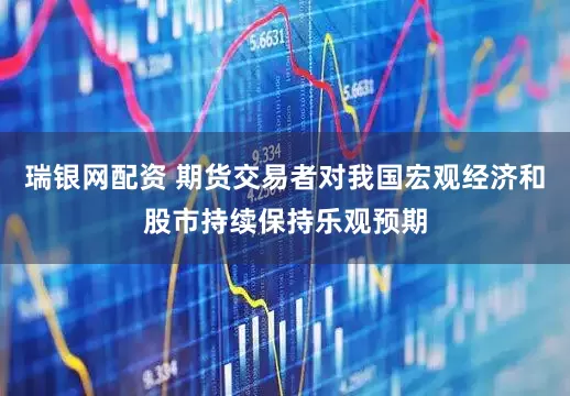 瑞银网配资 期货交易者对我国宏观经济和股市持续保持乐观预期