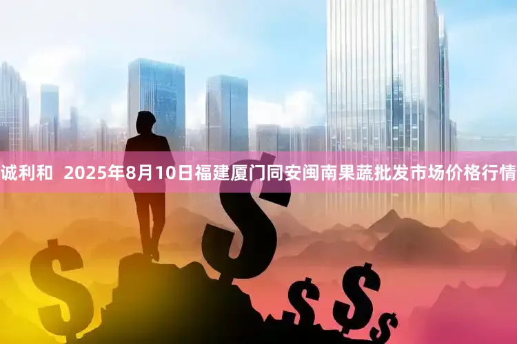 诚利和  2025年8月10日福建厦门同安闽南果蔬批发市场价格行情