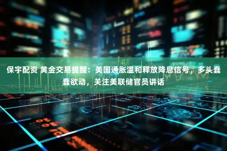 保宇配资 黄金交易提醒：美国通胀温和释放降息信号，多头蠢蠢欲动，关注美联储官员讲话