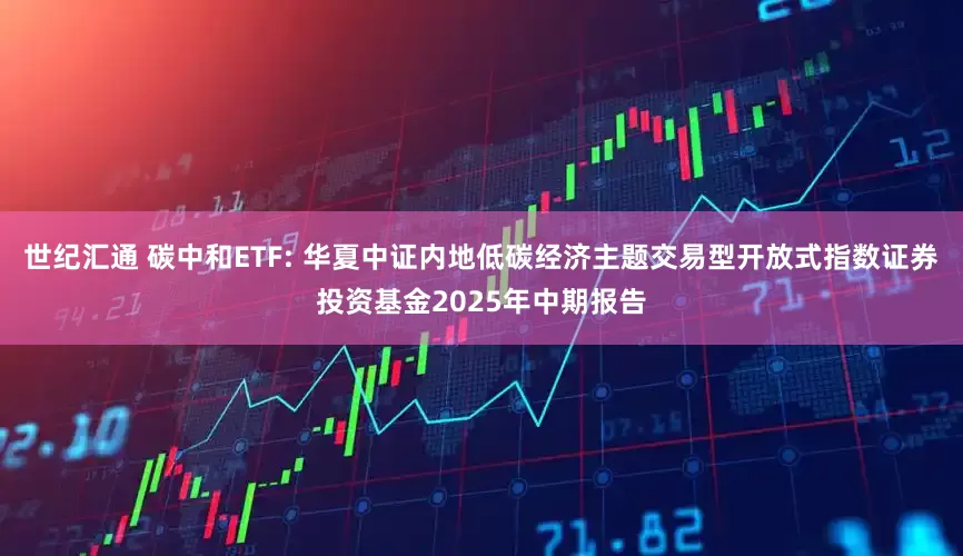 世纪汇通 碳中和ETF: 华夏中证内地低碳经济主题交易型开放式指数证券投资基金2025年中期报告
