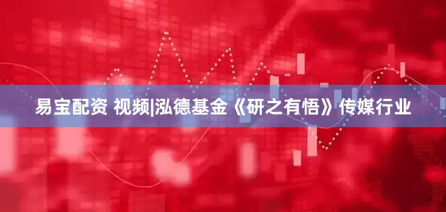 易宝配资 视频|泓德基金《研之有悟》传媒行业