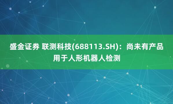 盛金证券 联测科技(688113.SH)：尚未有产品用于人形机器人检测