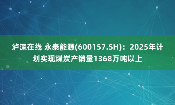 泸深在线 永泰能源(600157.SH)：2025年计划实现煤炭产销量1368万吨以上