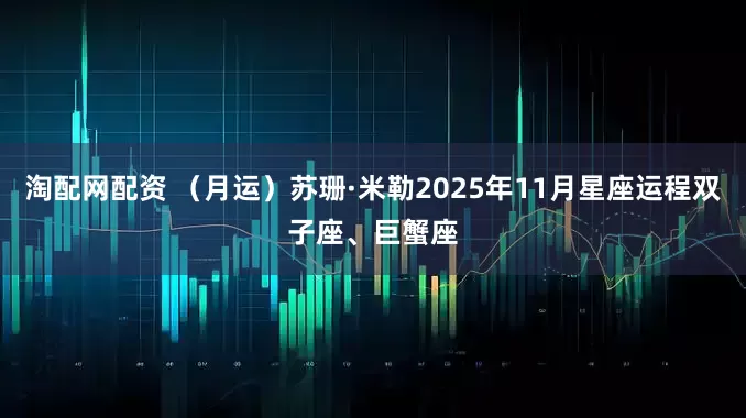 淘配网配资 （月运）苏珊·米勒2025年11月星座运程双子座、巨蟹座