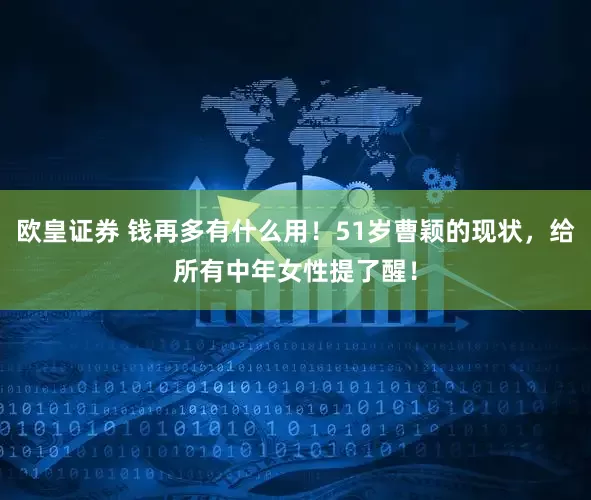 欧皇证券 钱再多有什么用！51岁曹颖的现状，给所有中年女性提了醒！