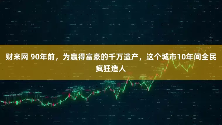 财米网 90年前，为赢得富豪的千万遗产，这个城市10年间全民疯狂造人
