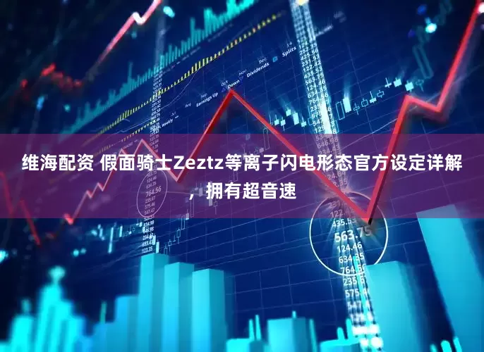 维海配资 假面骑士Zeztz等离子闪电形态官方设定详解，拥有超音速