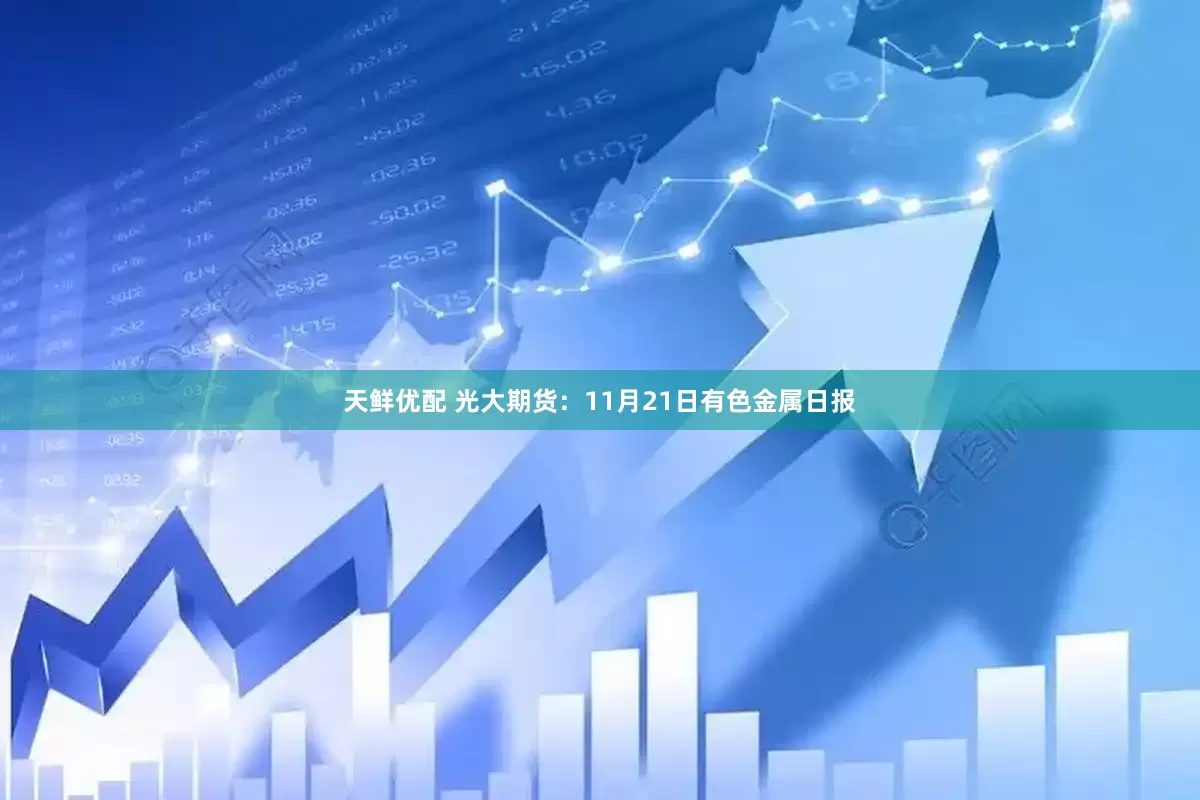 天鲜优配 光大期货：11月21日有色金属日报