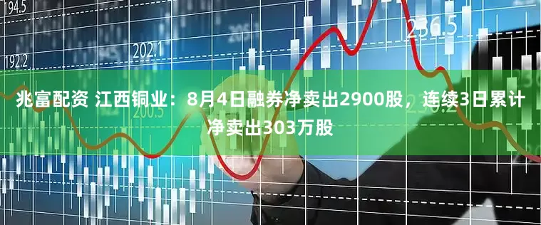 兆富配资 江西铜业：8月4日融券净卖出2900股，连续3日累计净卖出303万股